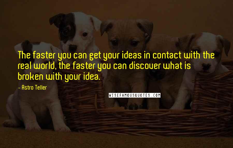 Astro Teller Quotes: The faster you can get your ideas in contact with the real world, the faster you can discover what is broken with your idea.