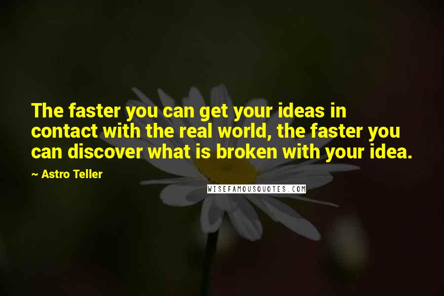 Astro Teller Quotes: The faster you can get your ideas in contact with the real world, the faster you can discover what is broken with your idea.