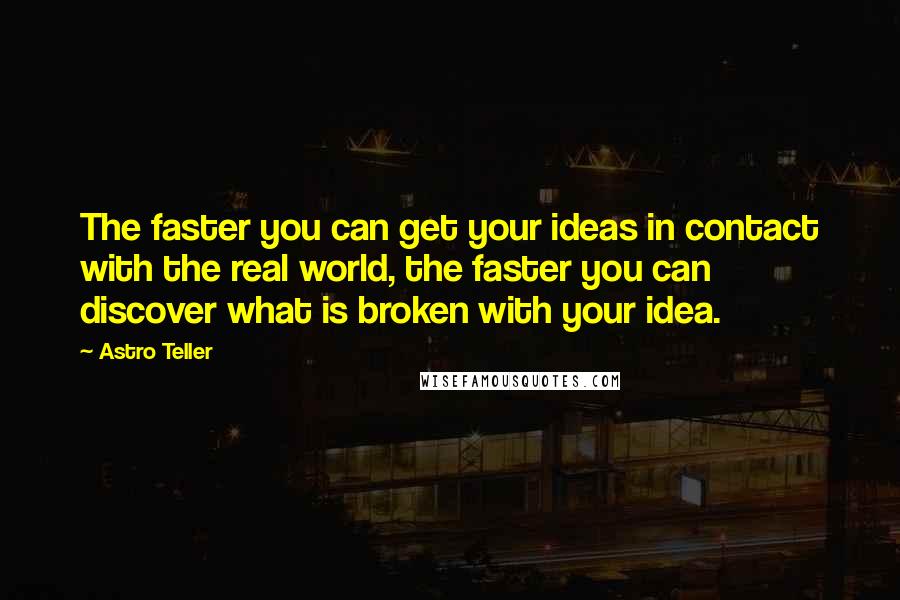 Astro Teller Quotes: The faster you can get your ideas in contact with the real world, the faster you can discover what is broken with your idea.