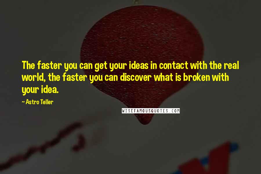 Astro Teller Quotes: The faster you can get your ideas in contact with the real world, the faster you can discover what is broken with your idea.