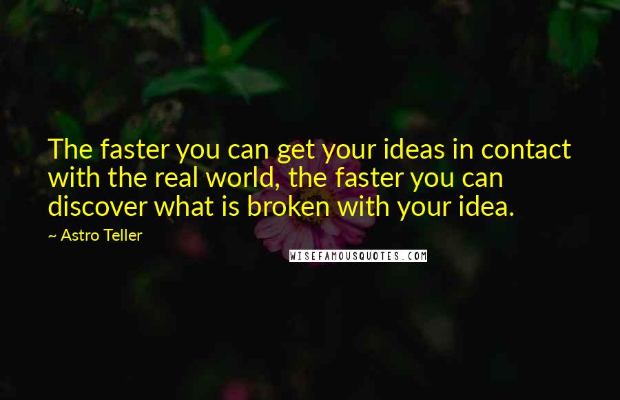 Astro Teller Quotes: The faster you can get your ideas in contact with the real world, the faster you can discover what is broken with your idea.