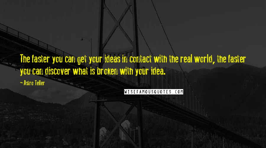 Astro Teller Quotes: The faster you can get your ideas in contact with the real world, the faster you can discover what is broken with your idea.