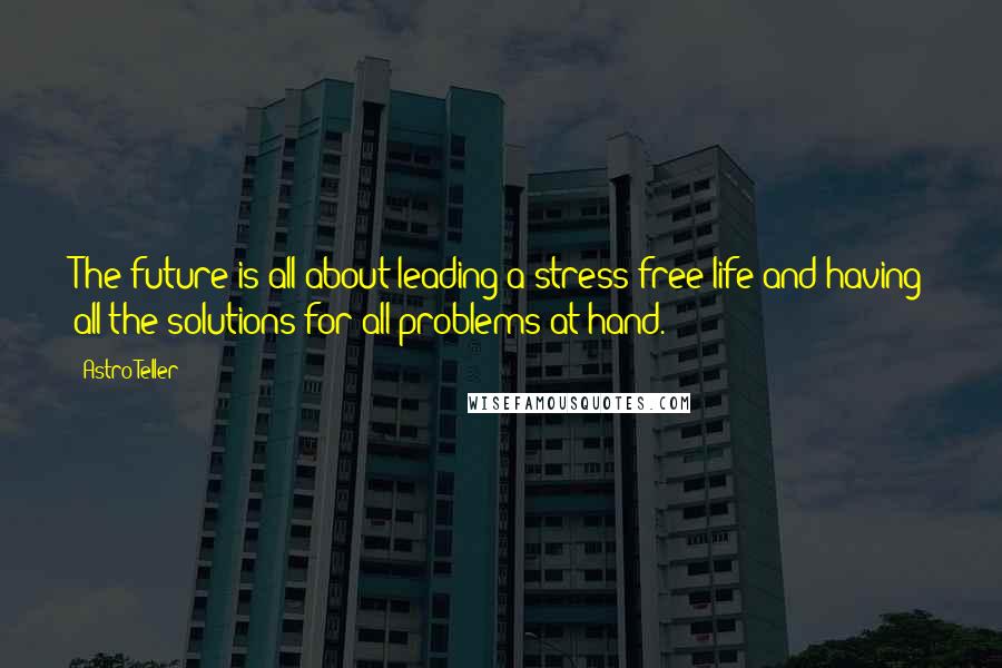 Astro Teller Quotes: The future is all about leading a stress-free life and having all the solutions for all problems at hand.
