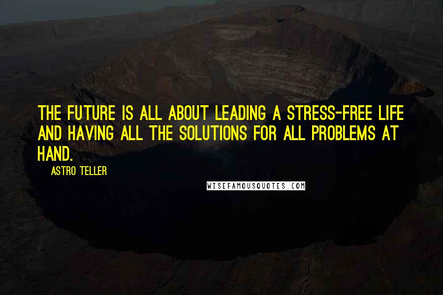 Astro Teller Quotes: The future is all about leading a stress-free life and having all the solutions for all problems at hand.