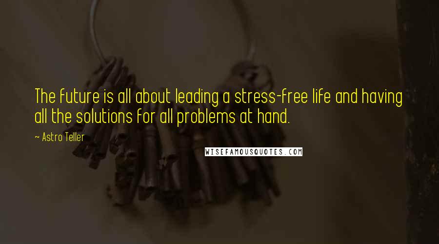 Astro Teller Quotes: The future is all about leading a stress-free life and having all the solutions for all problems at hand.