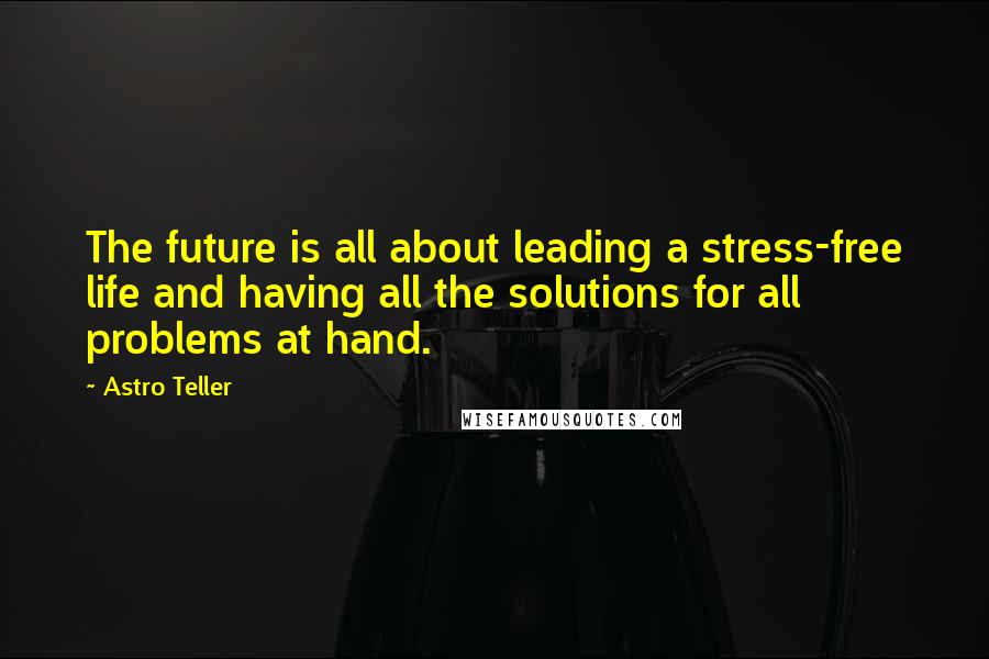 Astro Teller Quotes: The future is all about leading a stress-free life and having all the solutions for all problems at hand.