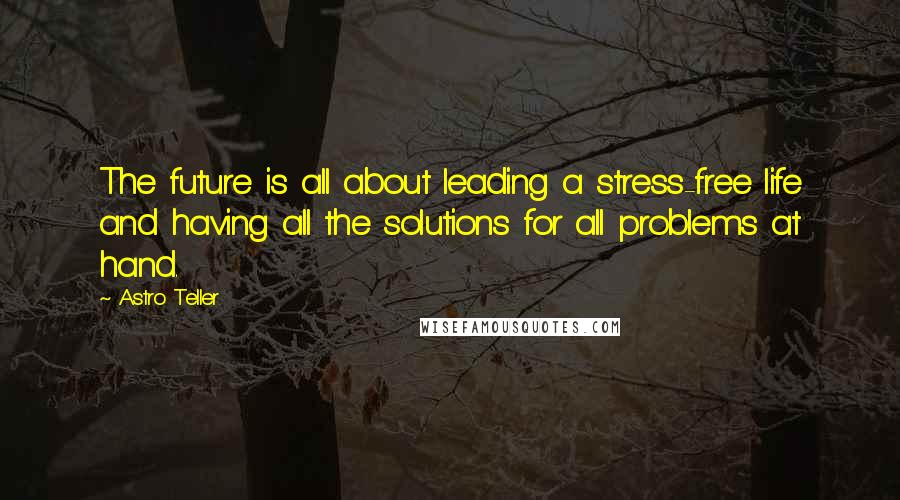 Astro Teller Quotes: The future is all about leading a stress-free life and having all the solutions for all problems at hand.