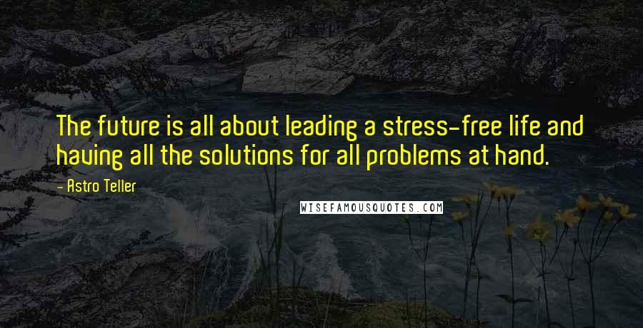 Astro Teller Quotes: The future is all about leading a stress-free life and having all the solutions for all problems at hand.