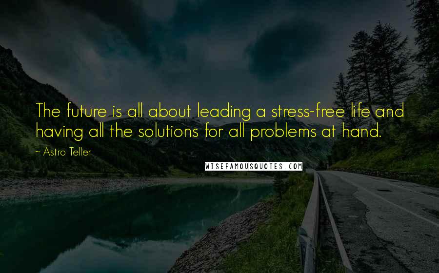 Astro Teller Quotes: The future is all about leading a stress-free life and having all the solutions for all problems at hand.