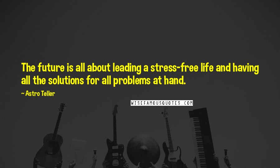 Astro Teller Quotes: The future is all about leading a stress-free life and having all the solutions for all problems at hand.