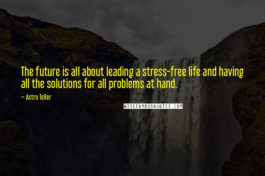 Astro Teller Quotes: The future is all about leading a stress-free life and having all the solutions for all problems at hand.