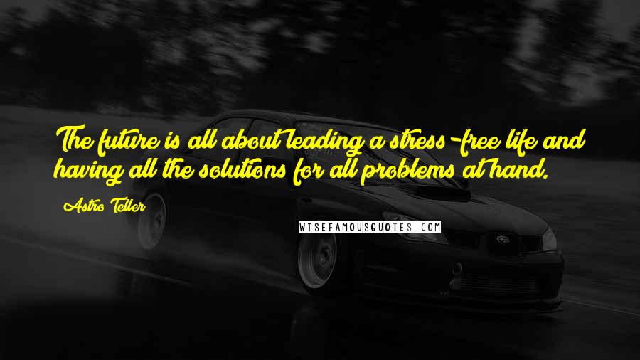 Astro Teller Quotes: The future is all about leading a stress-free life and having all the solutions for all problems at hand.