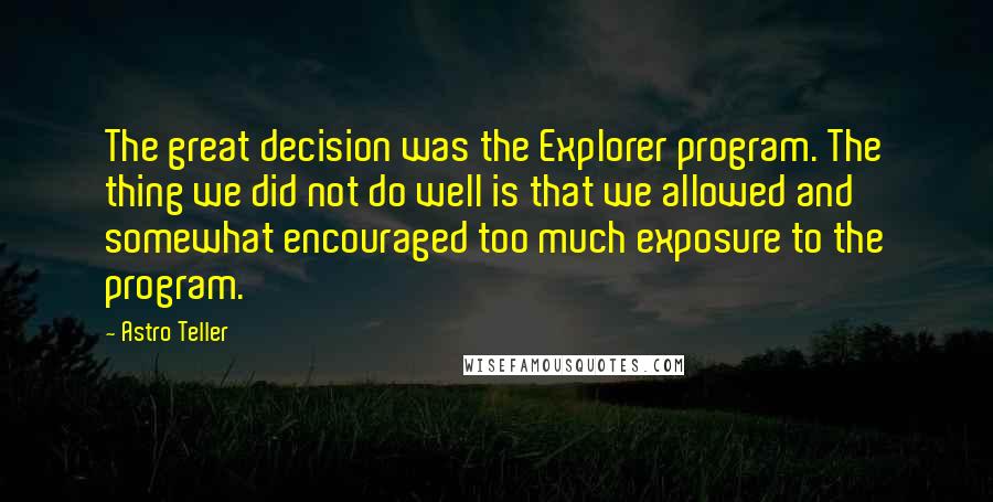 Astro Teller Quotes: The great decision was the Explorer program. The thing we did not do well is that we allowed and somewhat encouraged too much exposure to the program.