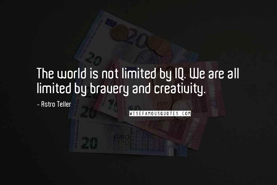 Astro Teller Quotes: The world is not limited by IQ. We are all limited by bravery and creativity.