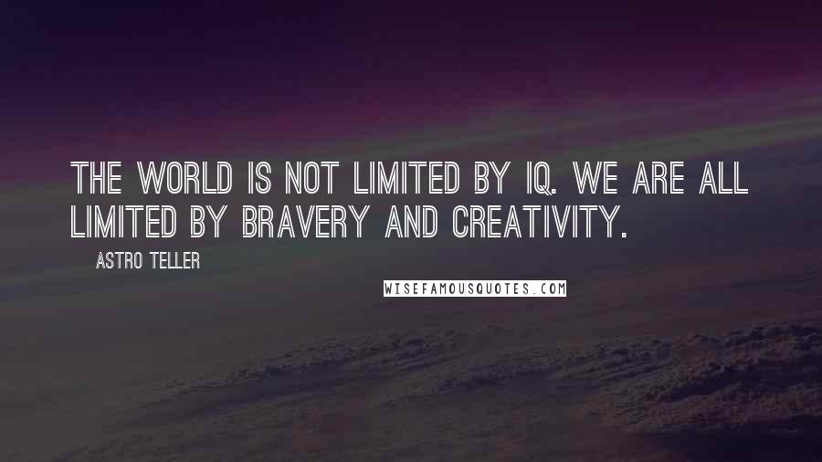 Astro Teller Quotes: The world is not limited by IQ. We are all limited by bravery and creativity.