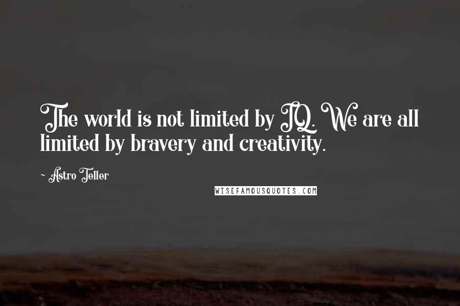 Astro Teller Quotes: The world is not limited by IQ. We are all limited by bravery and creativity.