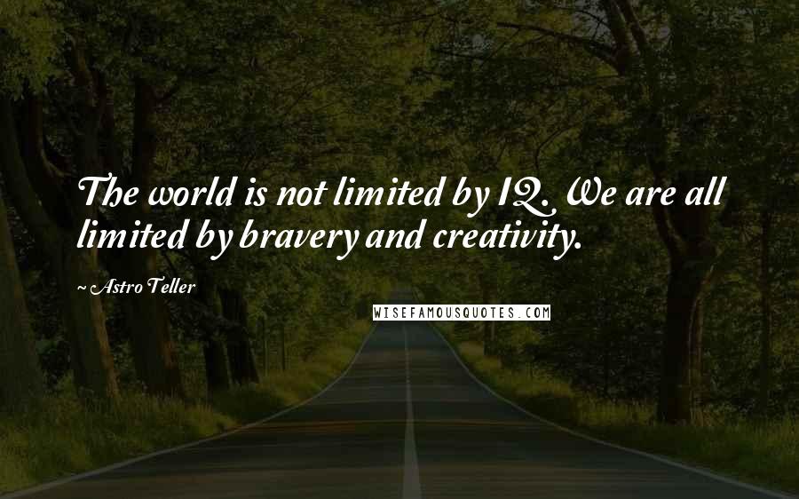 Astro Teller Quotes: The world is not limited by IQ. We are all limited by bravery and creativity.