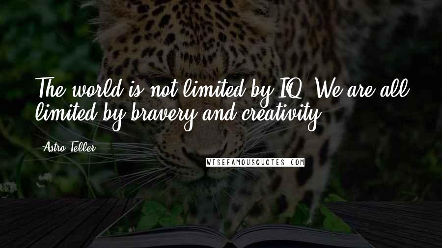 Astro Teller Quotes: The world is not limited by IQ. We are all limited by bravery and creativity.