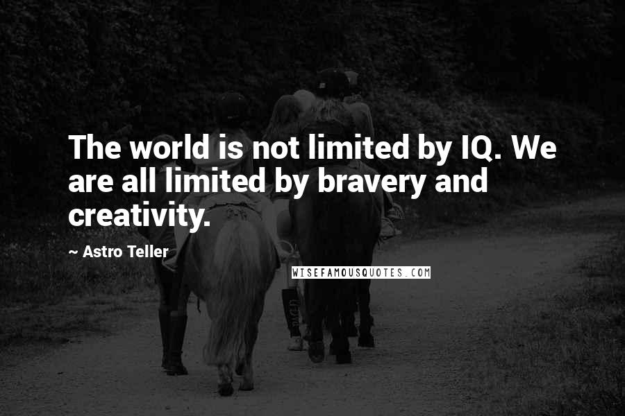 Astro Teller Quotes: The world is not limited by IQ. We are all limited by bravery and creativity.