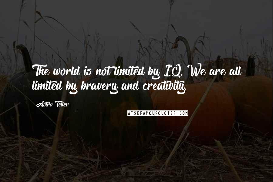 Astro Teller Quotes: The world is not limited by IQ. We are all limited by bravery and creativity.