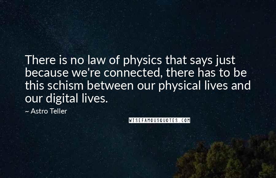 Astro Teller Quotes: There is no law of physics that says just because we're connected, there has to be this schism between our physical lives and our digital lives.