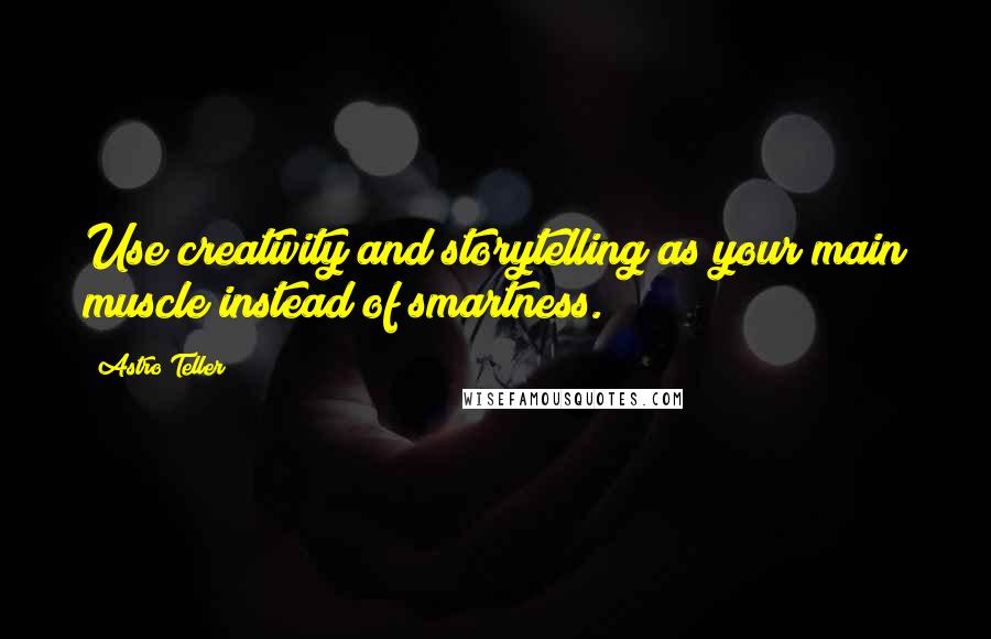 Astro Teller Quotes: Use creativity and storytelling as your main muscle instead of smartness.