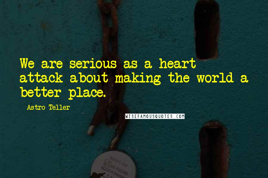 Astro Teller Quotes: We are serious as a heart attack about making the world a better place.