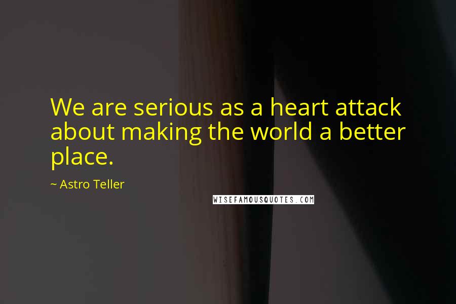 Astro Teller Quotes: We are serious as a heart attack about making the world a better place.