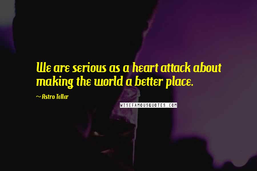 Astro Teller Quotes: We are serious as a heart attack about making the world a better place.