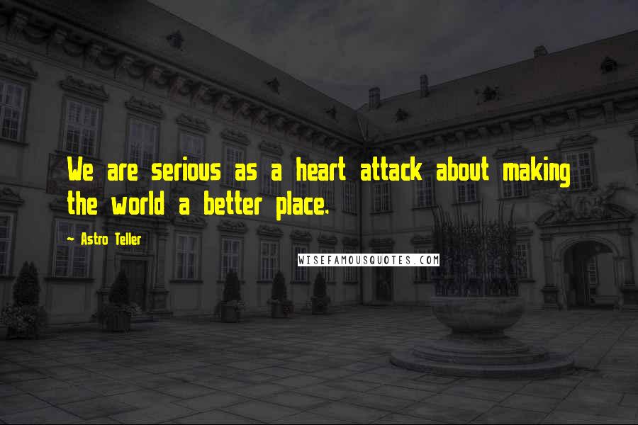 Astro Teller Quotes: We are serious as a heart attack about making the world a better place.
