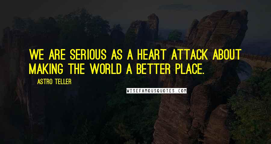 Astro Teller Quotes: We are serious as a heart attack about making the world a better place.