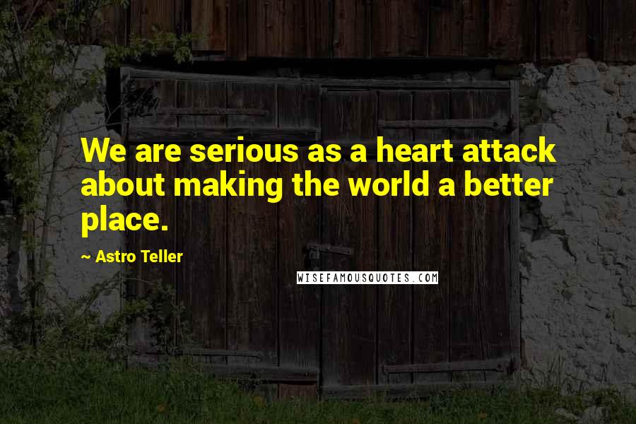 Astro Teller Quotes: We are serious as a heart attack about making the world a better place.
