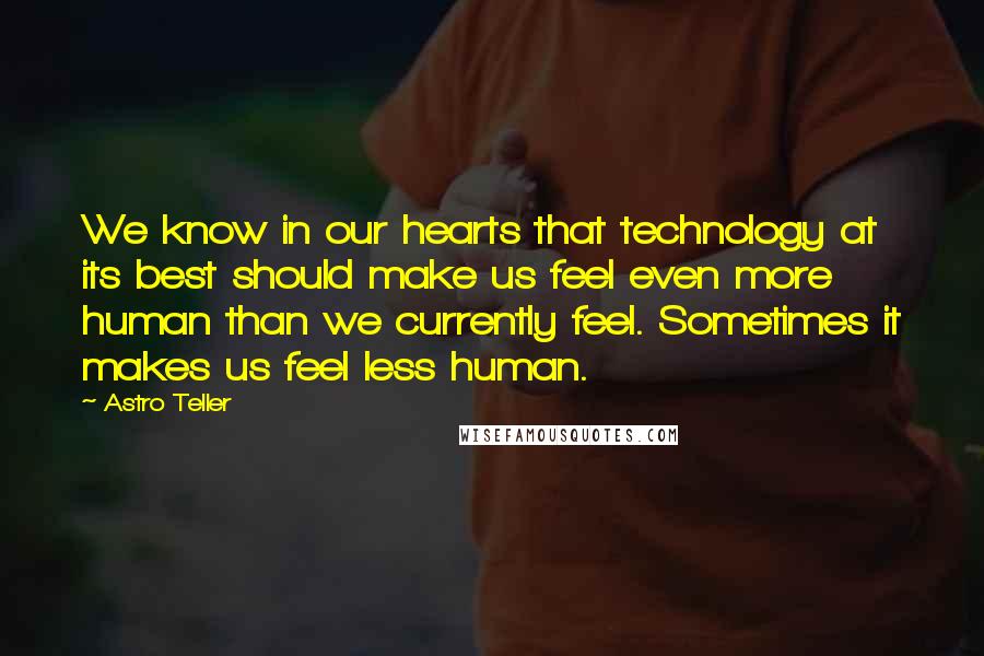 Astro Teller Quotes: We know in our hearts that technology at its best should make us feel even more human than we currently feel. Sometimes it makes us feel less human.
