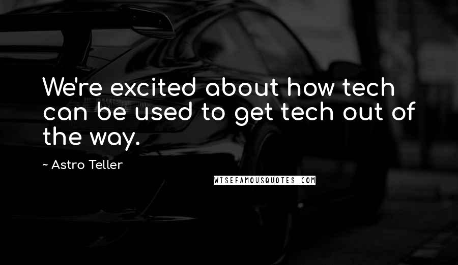 Astro Teller Quotes: We're excited about how tech can be used to get tech out of the way.