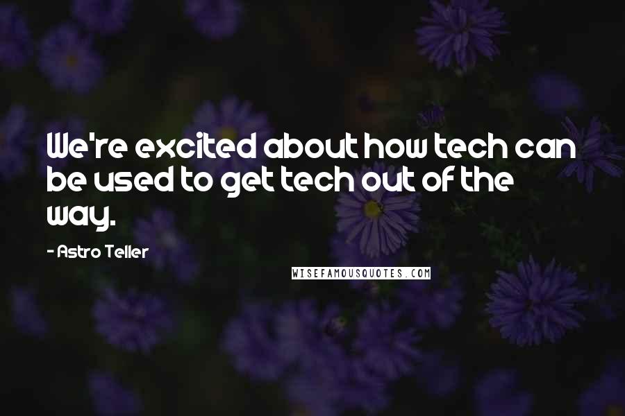 Astro Teller Quotes: We're excited about how tech can be used to get tech out of the way.