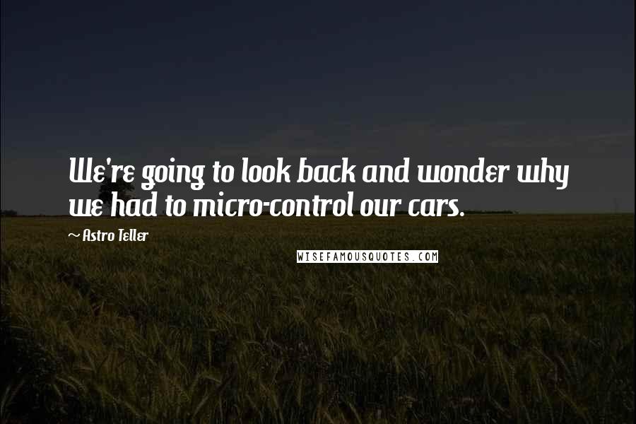 Astro Teller Quotes: We're going to look back and wonder why we had to micro-control our cars.