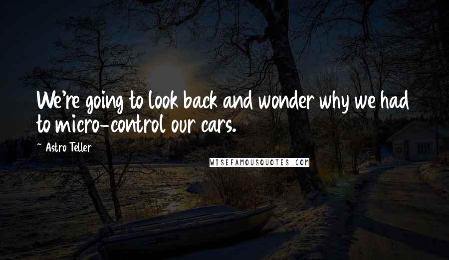 Astro Teller Quotes: We're going to look back and wonder why we had to micro-control our cars.