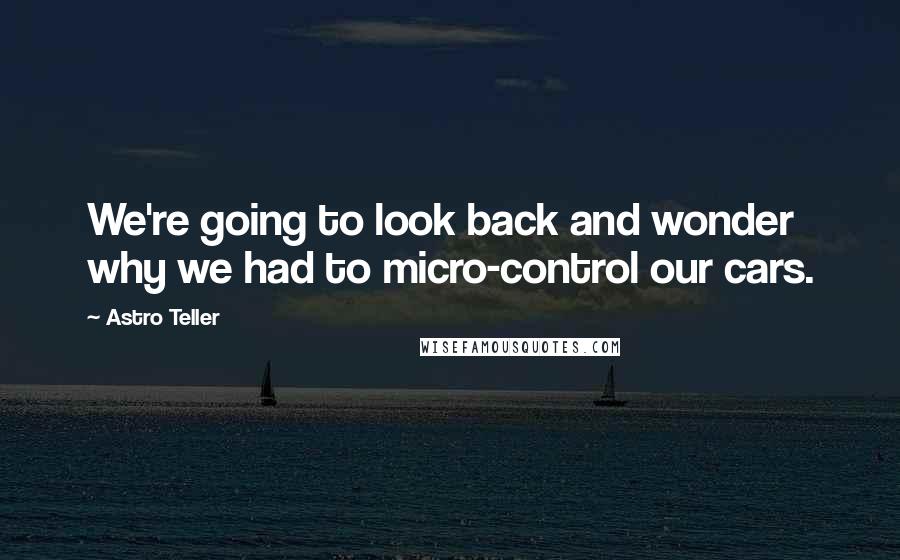 Astro Teller Quotes: We're going to look back and wonder why we had to micro-control our cars.