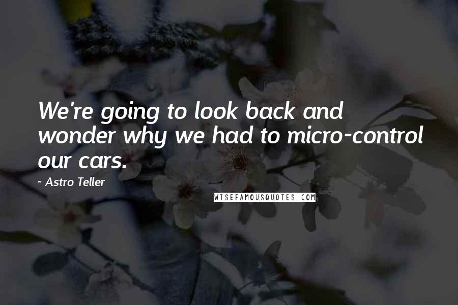 Astro Teller Quotes: We're going to look back and wonder why we had to micro-control our cars.