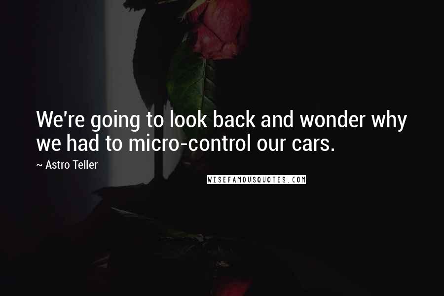 Astro Teller Quotes: We're going to look back and wonder why we had to micro-control our cars.