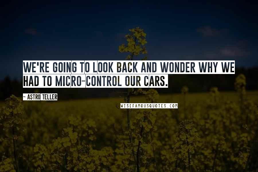 Astro Teller Quotes: We're going to look back and wonder why we had to micro-control our cars.