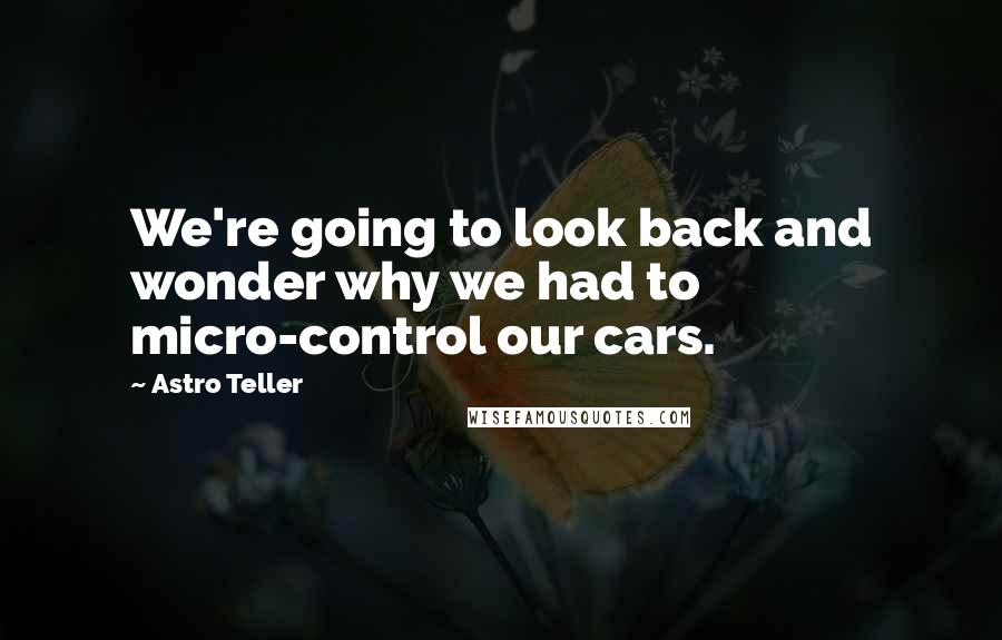 Astro Teller Quotes: We're going to look back and wonder why we had to micro-control our cars.