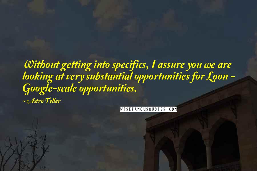 Astro Teller Quotes: Without getting into specifics, I assure you we are looking at very substantial opportunities for Loon - Google-scale opportunities.