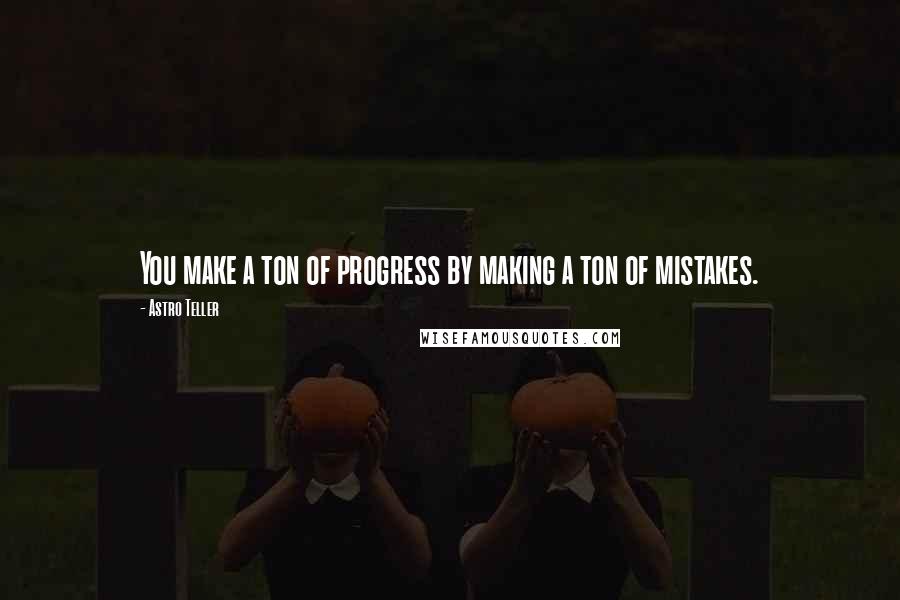 Astro Teller Quotes: You make a ton of progress by making a ton of mistakes.