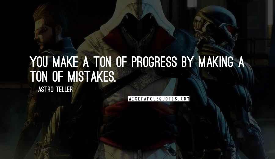 Astro Teller Quotes: You make a ton of progress by making a ton of mistakes.