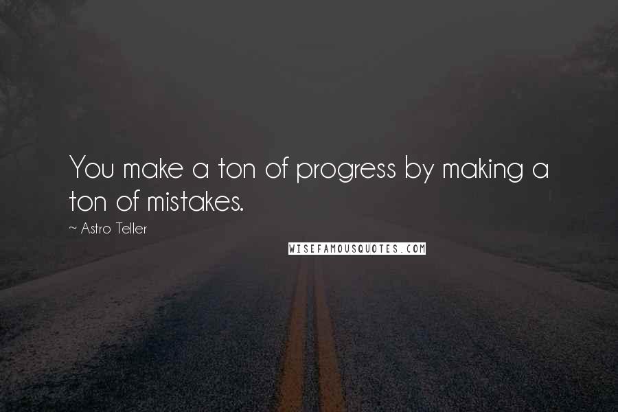 Astro Teller Quotes: You make a ton of progress by making a ton of mistakes.