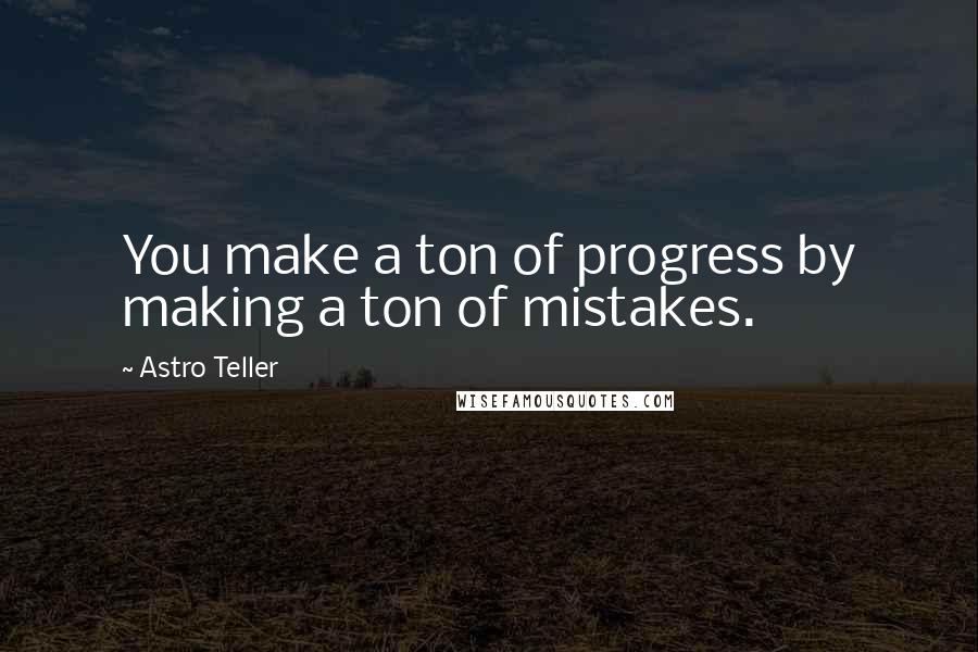 Astro Teller Quotes: You make a ton of progress by making a ton of mistakes.