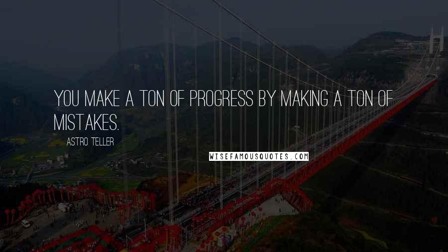 Astro Teller Quotes: You make a ton of progress by making a ton of mistakes.