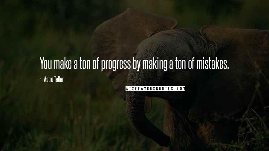 Astro Teller Quotes: You make a ton of progress by making a ton of mistakes.