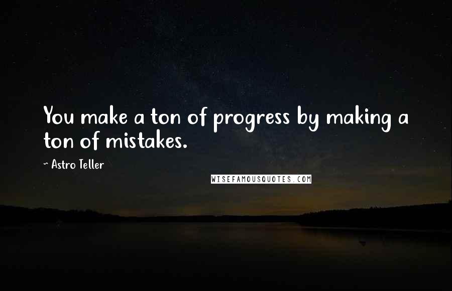 Astro Teller Quotes: You make a ton of progress by making a ton of mistakes.